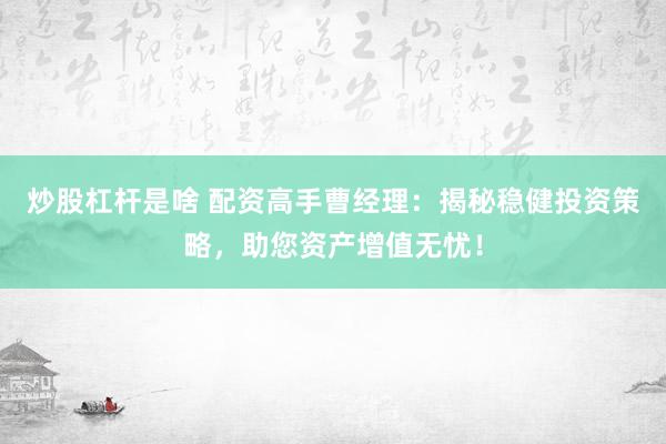 炒股杠杆是啥 配资高手曹经理：揭秘稳健投资策略，助您资产增值无忧！