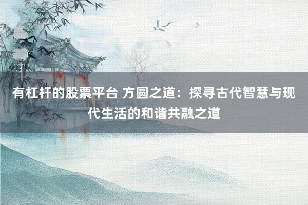 有杠杆的股票平台 方圆之道：探寻古代智慧与现代生活的和谐共融之道