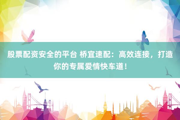 股票配资安全的平台 桥宜速配：高效连接，打造你的专属爱情快车道！