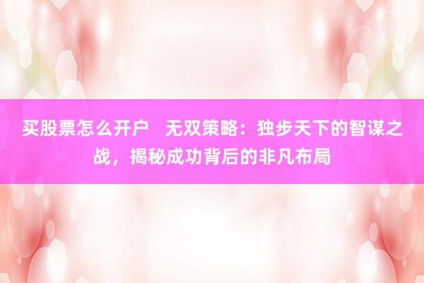 买股票怎么开户   无双策略：独步天下的智谋之战，揭秘成功背后的非凡布局