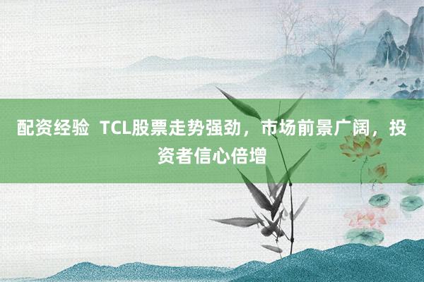 配资经验  TCL股票走势强劲，市场前景广阔，投资者信心倍增