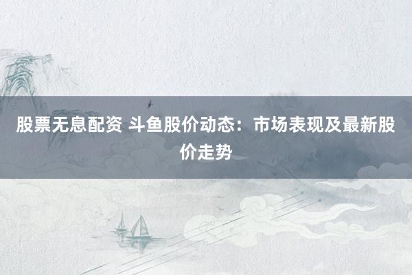 股票无息配资 斗鱼股价动态：市场表现及最新股价走势