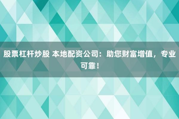 股票杠杆炒股 本地配资公司：助您财富增值，专业可靠！