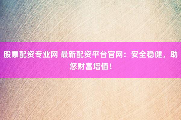 股票配资专业网 最新配资平台官网：安全稳健，助您财富增值！