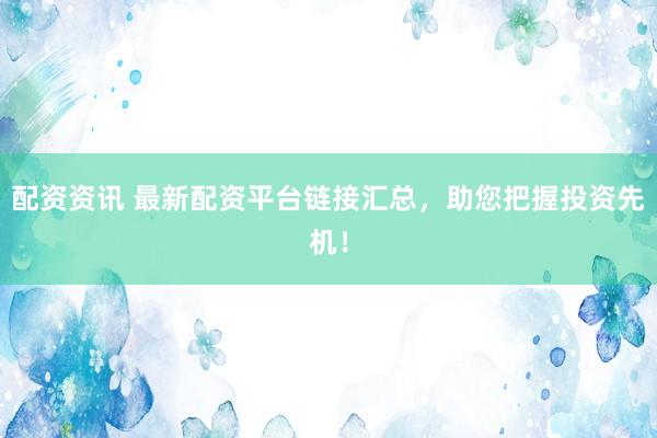配资资讯 最新配资平台链接汇总，助您把握投资先机！