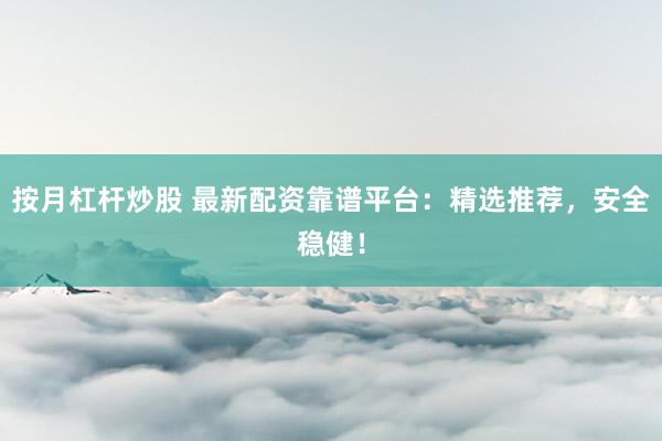 按月杠杆炒股 最新配资靠谱平台：精选推荐，安全稳健！