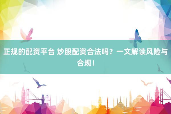 正规的配资平台 炒股配资合法吗？一文解读风险与合规！