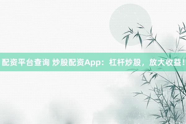 配资平台查询 炒股配资App：杠杆炒股，放大收益！