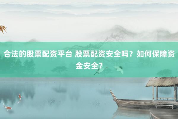合法的股票配资平台 股票配资安全吗？如何保障资金安全？