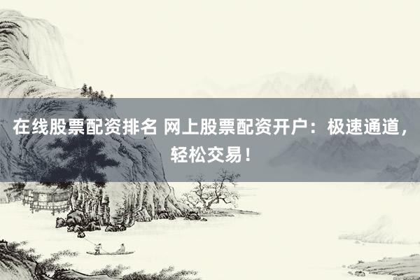 在线股票配资排名 网上股票配资开户：极速通道，轻松交易！