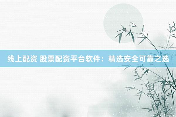 线上配资 股票配资平台软件：精选安全可靠之选