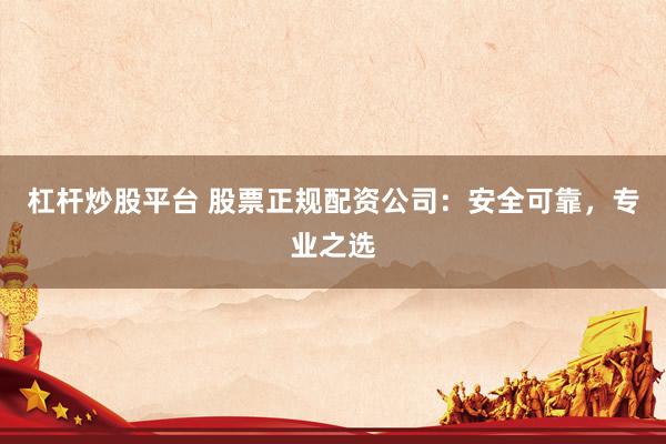 杠杆炒股平台 股票正规配资公司：安全可靠，专业之选