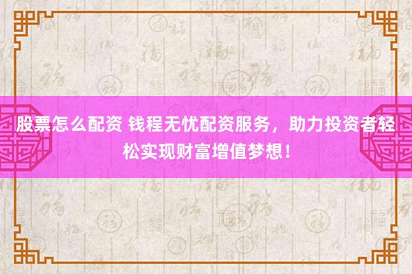 股票怎么配资 钱程无忧配资服务，助力投资者轻松实现财富增值梦想！