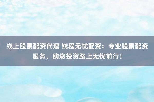 线上股票配资代理 钱程无忧配资：专业股票配资服务，助您投资路上无忧前行！