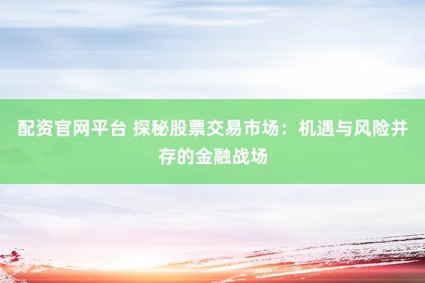 配资官网平台 探秘股票交易市场：机遇与风险并存的金融战场
