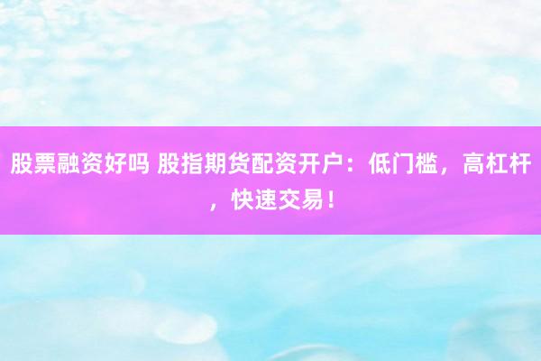 股票融资好吗 股指期货配资开户：低门槛，高杠杆，快速交易！
