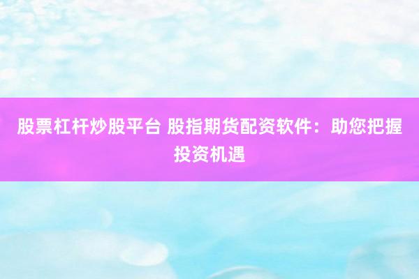 股票杠杆炒股平台 股指期货配资软件：助您把握投资机遇
