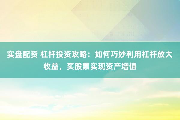 实盘配资 杠杆投资攻略：如何巧妙利用杠杆放大收益，买股票实现资产增值