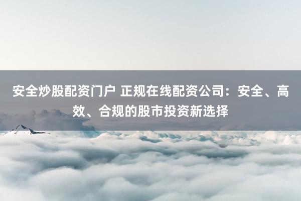 安全炒股配资门户 正规在线配资公司：安全、高效、合规的股市投资新选择