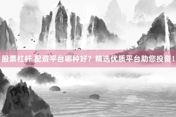 股票杠杆 配资平台哪种好？精选优质平台助您投资！