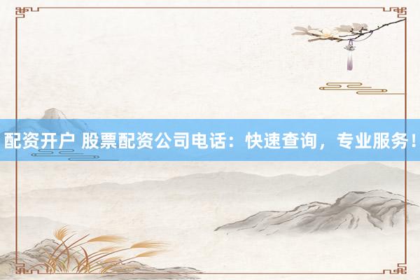 配资开户 股票配资公司电话：快速查询，专业服务！