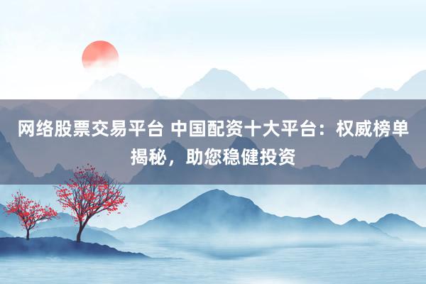 网络股票交易平台 中国配资十大平台：权威榜单揭秘，助您稳健投资