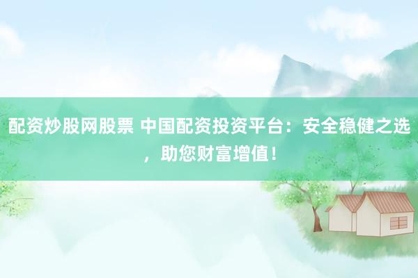 配资炒股网股票 中国配资投资平台：安全稳健之选，助您财富增值！