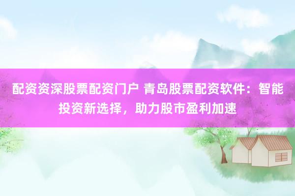 配资资深股票配资门户 青岛股票配资软件：智能投资新选择，助力股市盈利加速