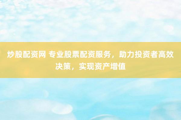 炒股配资网 专业股票配资服务，助力投资者高效决策，实现资产增值