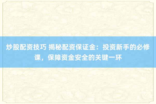 炒股配资技巧 揭秘配资保证金：投资新手的必修课，保障资金安全的关键一环