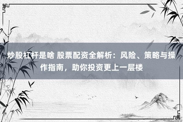 炒股杠杆是啥 股票配资全解析：风险、策略与操作指南，助你投资更上一层楼
