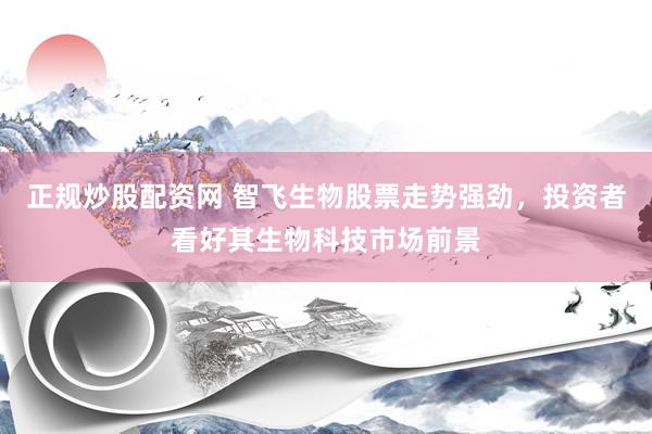 正规炒股配资网 智飞生物股票走势强劲，投资者看好其生物科技市场前景