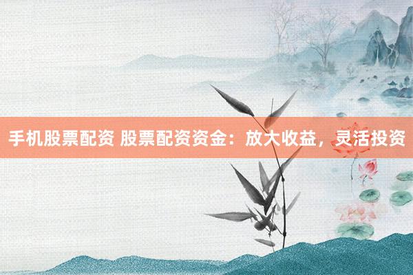 手机股票配资 股票配资资金：放大收益，灵活投资