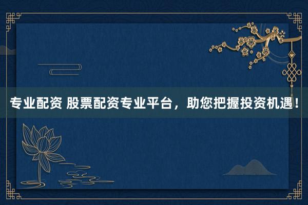 专业配资 股票配资专业平台，助您把握投资机遇！