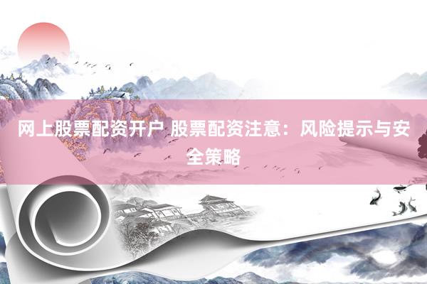 网上股票配资开户 股票配资注意：风险提示与安全策略