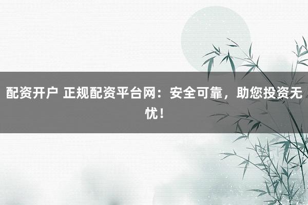 配资开户 正规配资平台网：安全可靠，助您投资无忧！