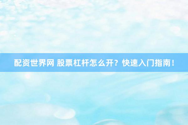 配资世界网 股票杠杆怎么开？快速入门指南！