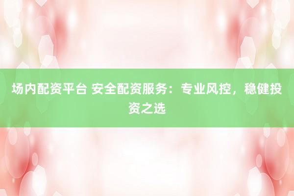 场内配资平台 安全配资服务：专业风控，稳健投资之选
