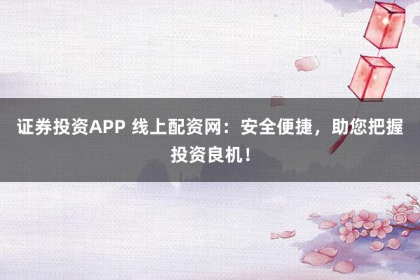 证券投资APP 线上配资网：安全便捷，助您把握投资良机！