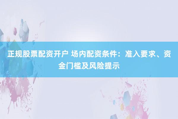 正规股票配资开户 场内配资条件：准入要求、资金门槛及风险提示