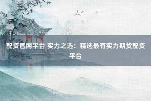 配资官网平台 实力之选：精选最有实力期货配资平台