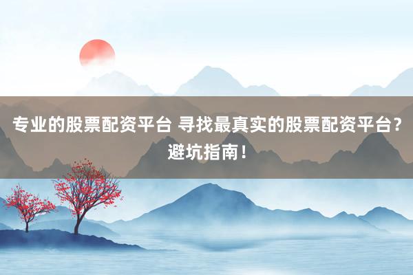 专业的股票配资平台 寻找最真实的股票配资平台？避坑指南！