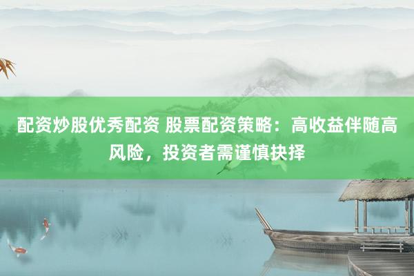 配资炒股优秀配资 股票配资策略：高收益伴随高风险，投资者需谨慎抉择