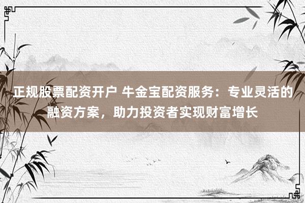 正规股票配资开户 牛金宝配资服务：专业灵活的融资方案，助力投资者实现财富增长