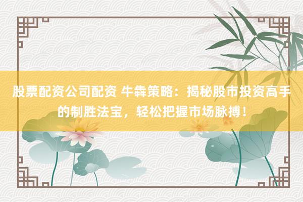 股票配资公司配资 牛犇策略：揭秘股市投资高手的制胜法宝，轻松把握市场脉搏！