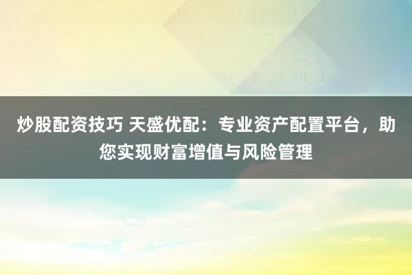 炒股配资技巧 天盛优配：专业资产配置平台，助您实现财富增值与风险管理