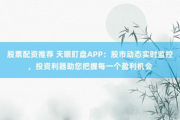 股票配资推荐 天眼盯盘APP：股市动态实时监控，投资利器助您把握每一个盈利机会