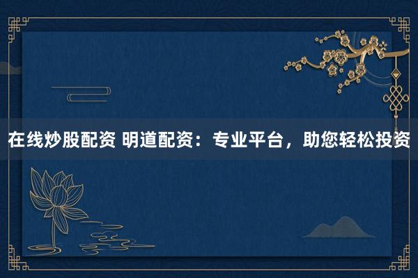 在线炒股配资 明道配资：专业平台，助您轻松投资