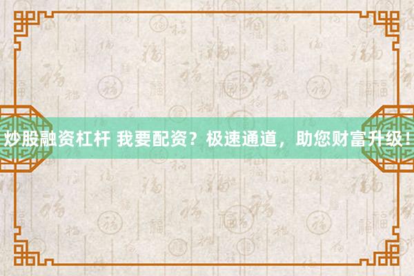 炒股融资杠杆 我要配资？极速通道，助您财富升级！