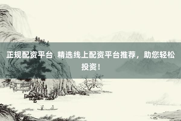 正规配资平台  精选线上配资平台推荐，助您轻松投资！
